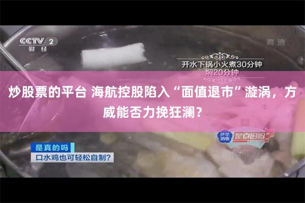 炒股票的平台 海航控股陷入“面值退市”漩涡，方威能否力挽狂澜？