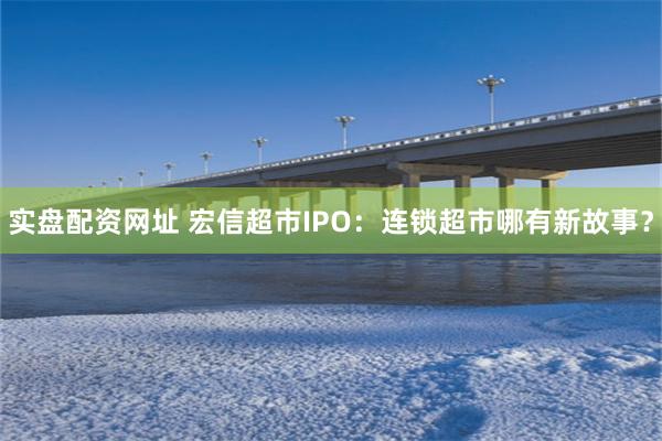 实盘配资网址 宏信超市IPO：连锁超市哪有新故事？