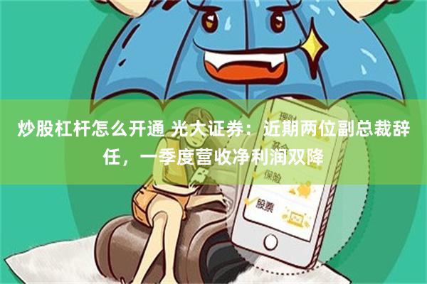 炒股杠杆怎么开通 光大证券：近期两位副总裁辞任，一季度营收净利润双降