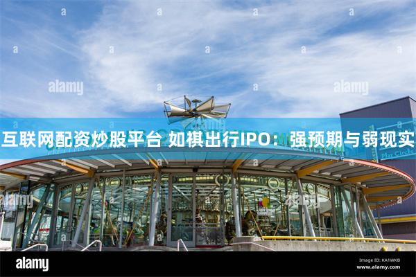 互联网配资炒股平台 如祺出行IPO：强预期与弱现实