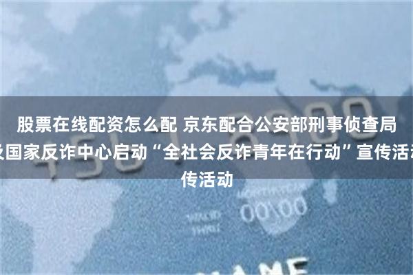 股票在线配资怎么配 京东配合公安部刑事侦查局及国家反诈中心启动“全社会反诈青年在行动”宣传活动