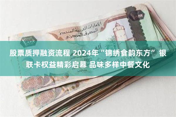 股票质押融资流程 2024年“锦绣食韵东方” 银联卡权益精彩启幕 品味多样中餐文化