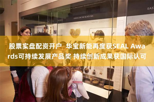 股票实盘配资开户  华宝新能再度获SEAL Awards可持续发展产品奖 持续创新成果获国际认可