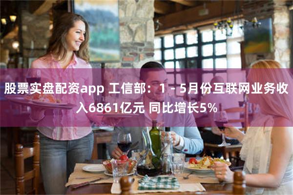 股票实盘配资app 工信部：1－5月份互联网业务收入6861亿元 同比增长5%