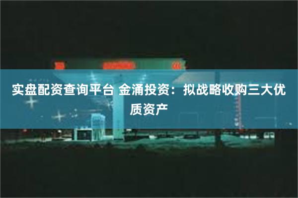 实盘配资查询平台 金涌投资：拟战略收购三大优质资产