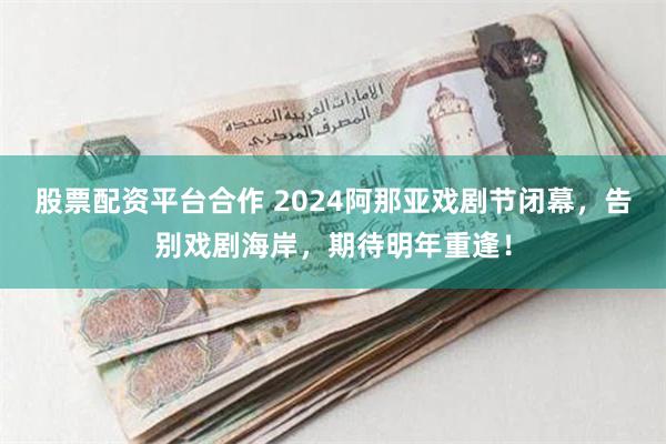 股票配资平台合作 2024阿那亚戏剧节闭幕，告别戏剧海岸，期待明年重逢！