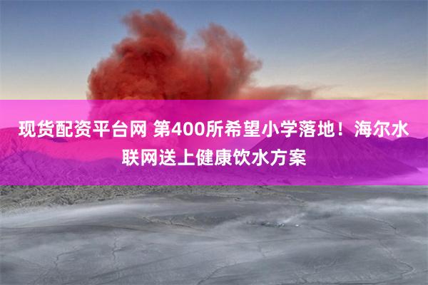 现货配资平台网 第400所希望小学落地！海尔水联网送上健康饮水方案