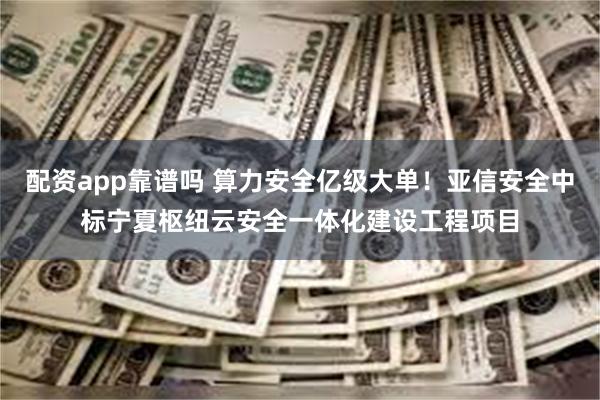 配资app靠谱吗 算力安全亿级大单！亚信安全中标宁夏枢纽云安全一体化建设工程项目