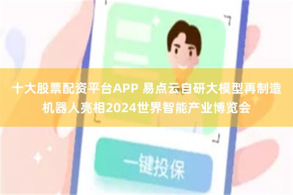 十大股票配资平台APP 易点云自研大模型再制造机器人亮相2024世界智能产业博览会