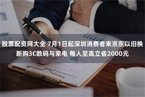 股票配资网大全 7月1日起深圳消费者来京东以旧换新购3C数码与家电 每人至高立省2000元