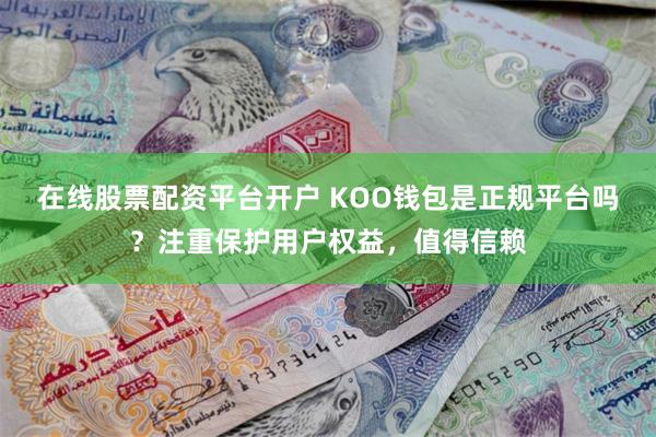 在线股票配资平台开户 KOO钱包是正规平台吗？注重保护用户权益，值得信赖