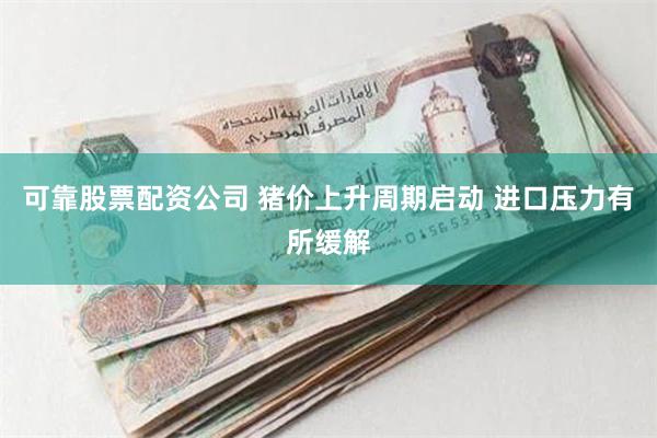 可靠股票配资公司 猪价上升周期启动 进口压力有所缓解