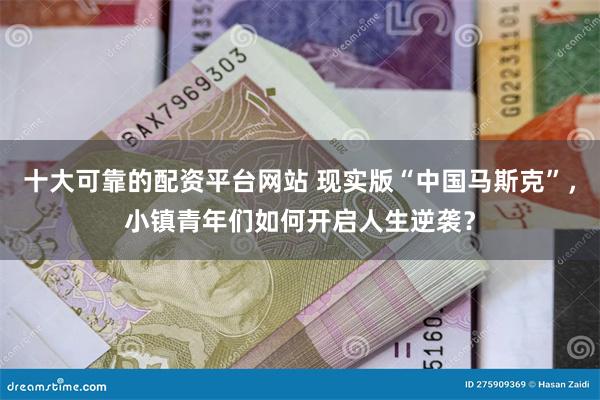 十大可靠的配资平台网站 现实版“中国马斯克”，小镇青年们如何开启人生逆袭？