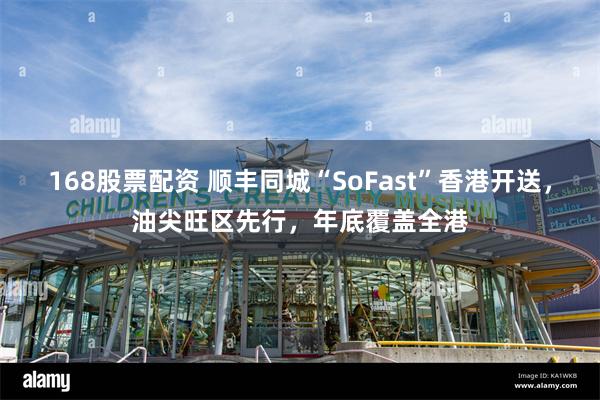 168股票配资 顺丰同城“SoFast”香港开送，油尖旺区先行，年底覆盖全港