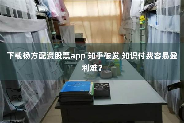 下载杨方配资股票app 知乎破发 知识付费容易盈利难？