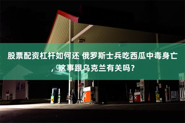 股票配资杠杆如何还 俄罗斯士兵吃西瓜中毒身亡，这事跟乌克兰有关吗？