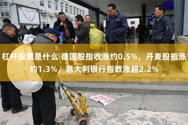 杠杆股票是什么 德国股指收涨约0.5%，丹麦股指涨约1.3%，意大利银行指数涨超2.2%