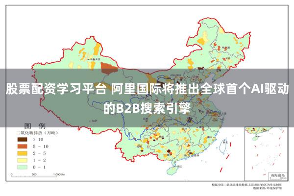 股票配资学习平台 阿里国际将推出全球首个AI驱动的B2B搜索引擎