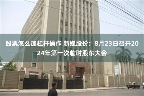 股票怎么加杠杆操作 新媒股份：8月23日召开2024年第一次临时股东大会