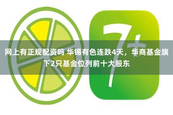 网上有正规配资吗 华锡有色连跌4天，华商基金旗下2只基金位列前十大股东