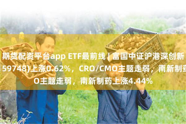 期货配资平台app ETF最前线 | 富国中证沪港深创新药产业ETF(159748)上涨0.62%，CRO/CMO主题走弱，南新制药上涨4.44%