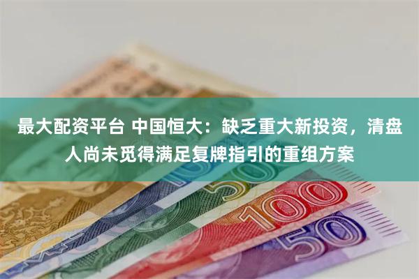 最大配资平台 中国恒大：缺乏重大新投资，清盘人尚未觅得满足复牌指引的重组方案