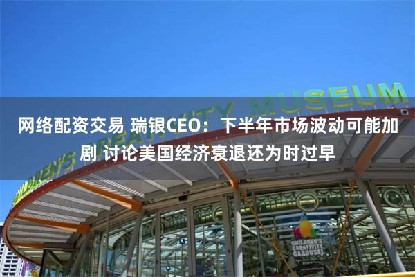 网络配资交易 瑞银CEO：下半年市场波动可能加剧 讨论美国经济衰退还为时过早