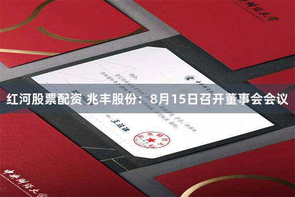 红河股票配资 兆丰股份：8月15日召开董事会会议