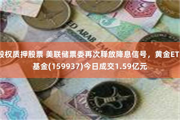 股权质押股票 美联储票委再次释放降息信号，黄金ETF基金(159937)今日成交1.59亿元