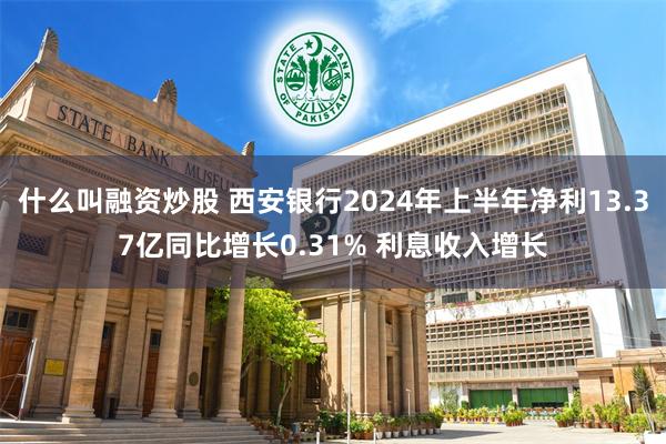 什么叫融资炒股 西安银行2024年上半年净利13.37亿同比增长0.31% 利息收入增长