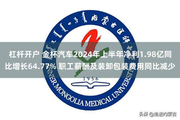 杠杆开户 金杯汽车2024年上半年净利1.98亿同比增长64.77% 职工薪酬及装卸包装费用同比减少