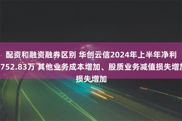 配资和融资融券区别 华创云信2024年上半年净利4752.83万 其他业务成本增加、股质业务减值损失增加