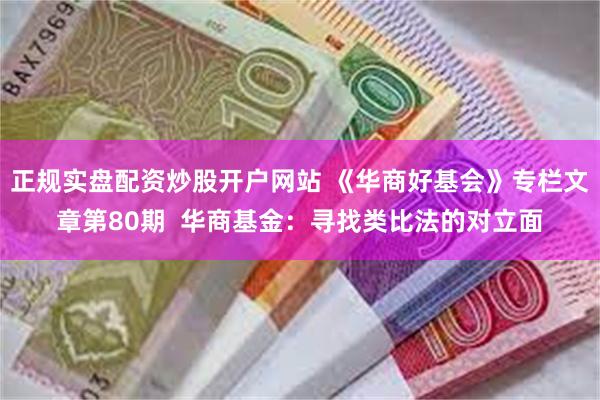 正规实盘配资炒股开户网站 《华商好基会》专栏文章第80期  华商基金：寻找类比法的对立面