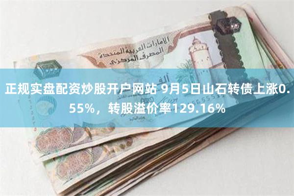 正规实盘配资炒股开户网站 9月5日山石转债上涨0.55%，转股溢价率129.16%