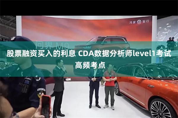 股票融资买入的利息 CDA数据分析师level1考试 高频考点