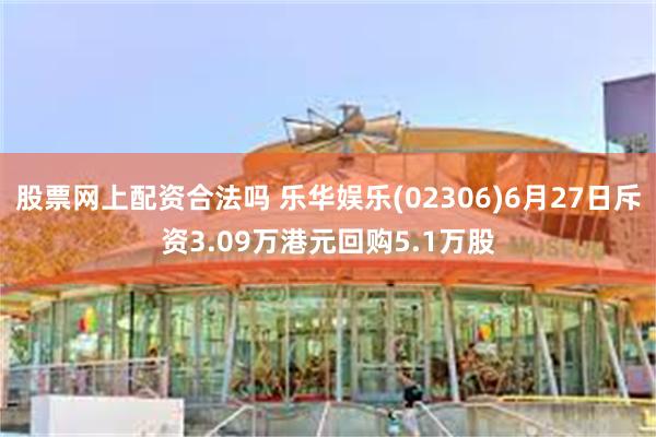 股票网上配资合法吗 乐华娱乐(02306)6月27日斥资3.09万港元回购5.1万股