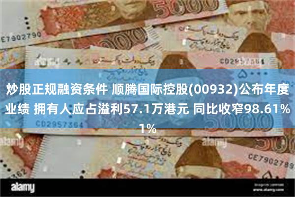 炒股正规融资条件 顺腾国际控股(00932)公布年度业绩 拥有人应占溢利57.1万港元 同比收窄98.61%