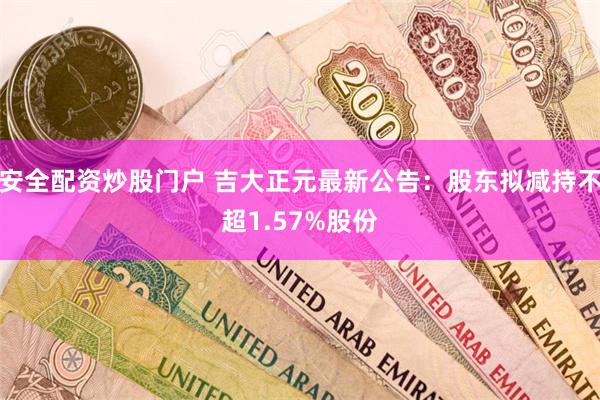 安全配资炒股门户 吉大正元最新公告：股东拟减持不超1.57%股份