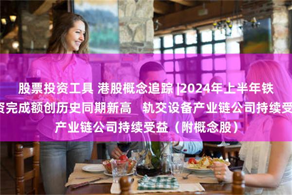 股票投资工具 港股概念追踪 |2024年上半年铁路固定资产投资完成额创历史同期新高   轨交设备产业链公司持续受益（附概念股）