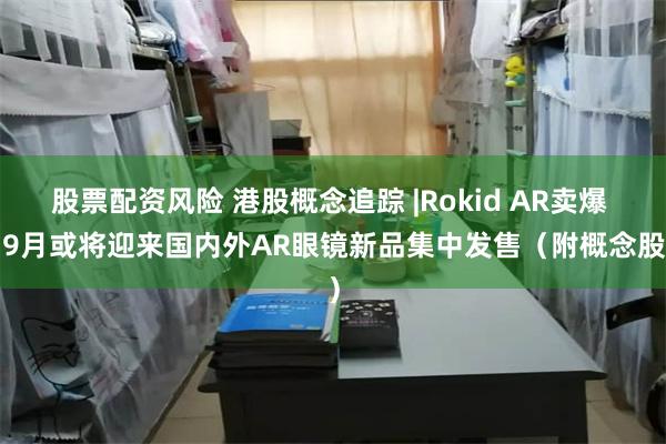 股票配资风险 港股概念追踪 |Rokid AR卖爆   9月或将迎来国内外AR眼镜新品集中发售（附概念股）