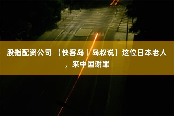 股指配资公司 【侠客岛丨岛叔说】这位日本老人，来中国谢罪