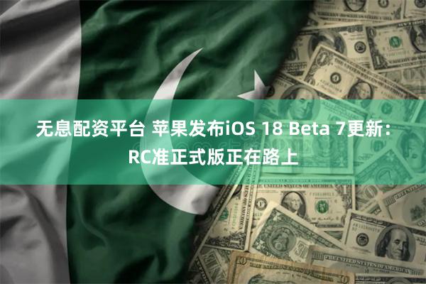 无息配资平台 苹果发布iOS 18 Beta 7更新：RC准正式版正在路上