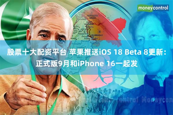 股票十大配资平台 苹果推送iOS 18 Beta 8更新：正式版9月和iPhone 16一起发