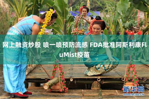 网上融资炒股 喷一喷预防流感 FDA批准阿斯利康FluMist疫苗