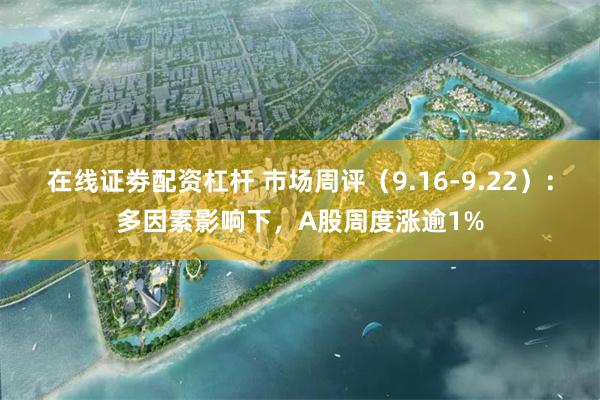 在线证劵配资杠杆 市场周评（9.16-9.22）：多因素影响下，A股周度涨逾1%