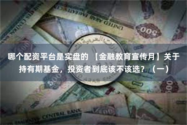 哪个配资平台是实盘的 【金融教育宣传月】关于持有期基金，投资者到底该不该选？（一）