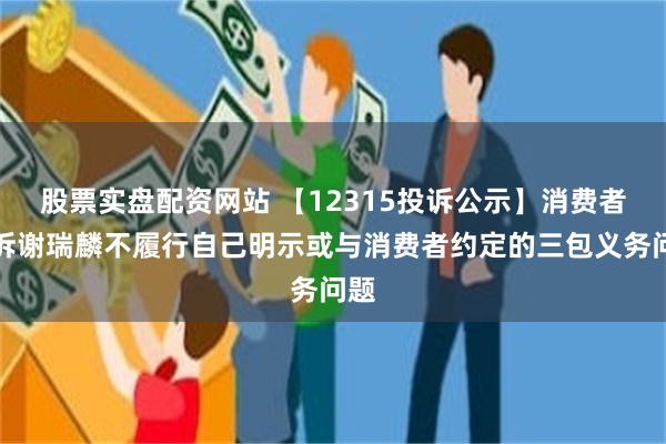 股票实盘配资网站 【12315投诉公示】消费者投诉谢瑞麟不履行自己明示或与消费者约定的三包义务问题