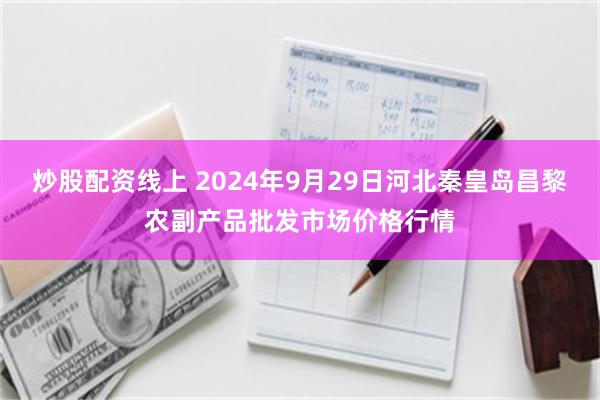 炒股配资线上 2024年9月29日河北秦皇岛昌黎农副产品批发市场价格行情