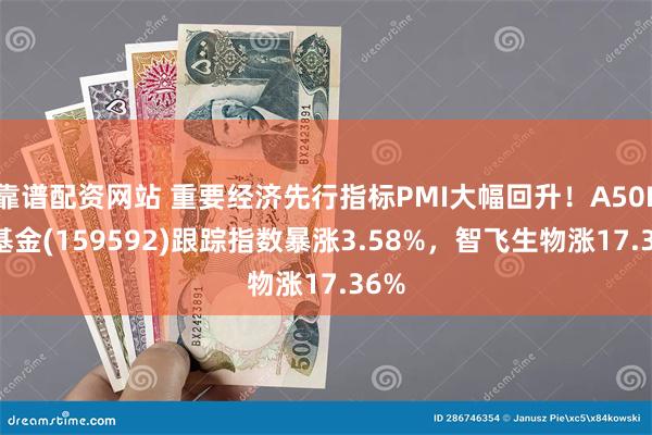 靠谱配资网站 重要经济先行指标PMI大幅回升！A50ETF基金(159592)跟踪指数暴涨3.58%，智飞生物涨17.36%