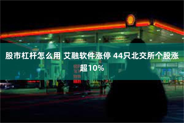 股市杠杆怎么用 艾融软件涨停 44只北交所个股涨超10%